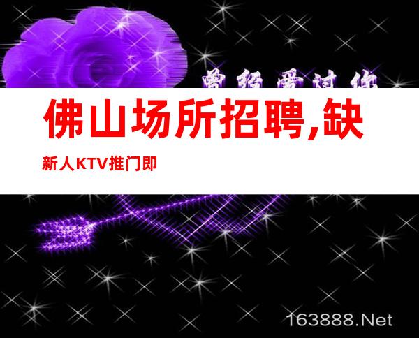 佛山场所招聘,缺新人KTV推门即上『10-22』