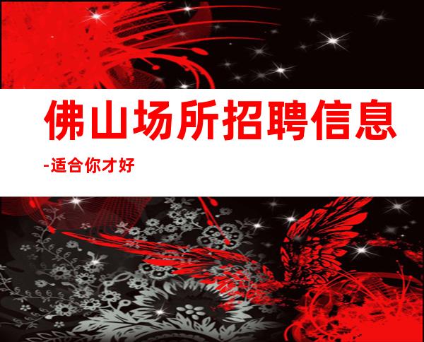 佛山场所招聘信息-适合你才好