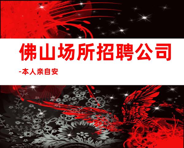 佛山场所招聘公司-本人亲自安排