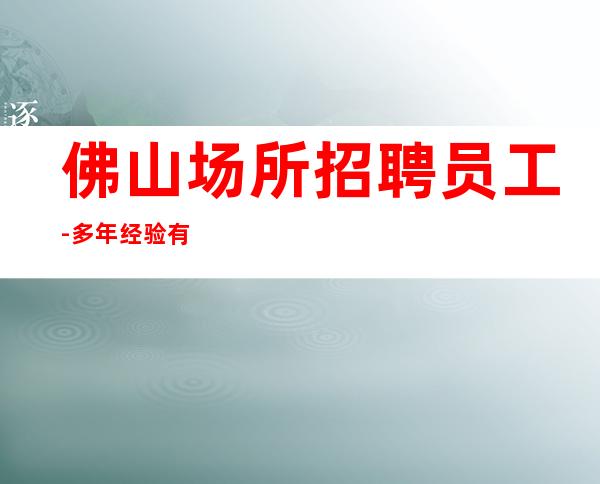 佛山场所招聘员工-多年经验有保障赚轻松