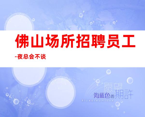 佛山场所招聘员工-夜总会不谈感情确保每日收入