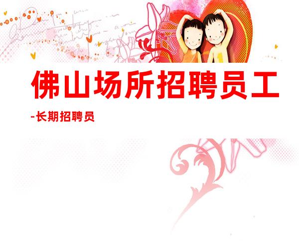 佛山场所招聘员工-长期招聘员工