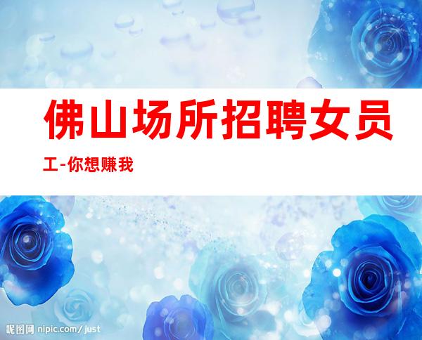 佛山场所招聘女员工-你想赚我负责