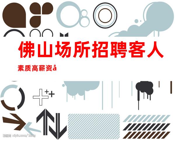 佛山场所招聘客人素质高薪资待遇好 生意稳定保证上班