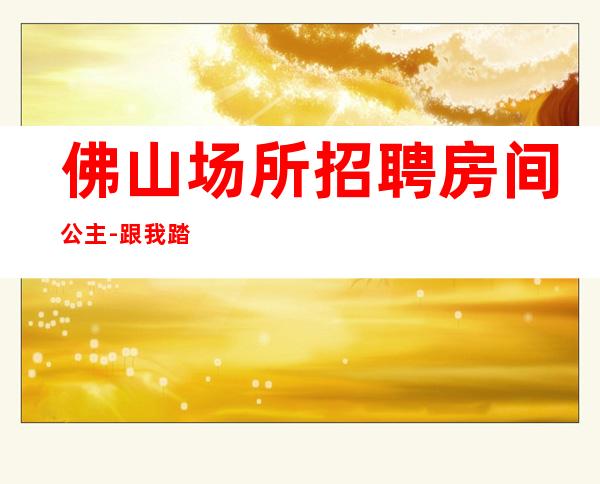 佛山场所招聘房间公主-跟我踏实赚每天收入起步