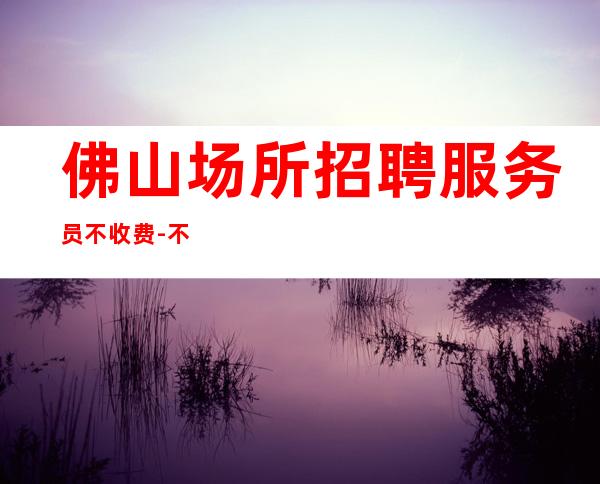 佛山场所招聘服务员不收费-不要求酒量