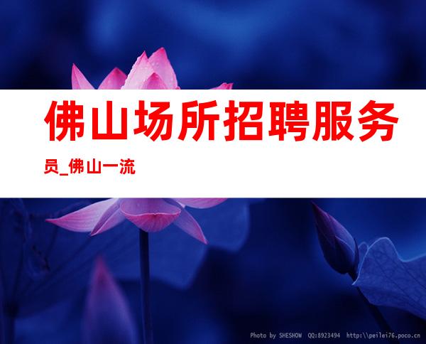 佛山场所招聘服务员_佛山一流夜总会生意稳定管理人性起来就赚到