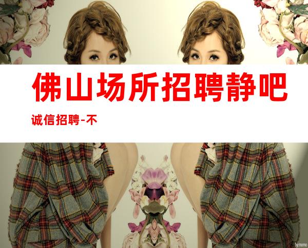 佛山场所招聘静吧诚信招聘-不压不扣