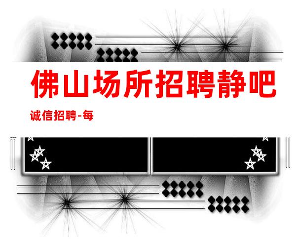 佛山场所招聘静吧诚信招聘-每天好上班12起
