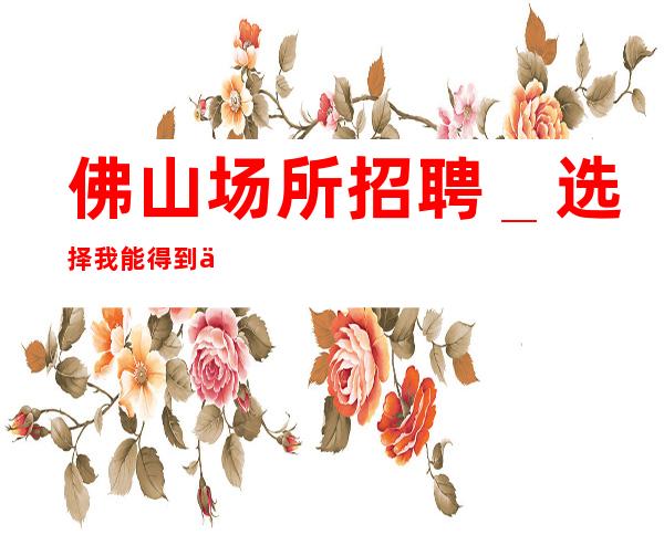 佛山场所招聘＿选择我能得到你想要的