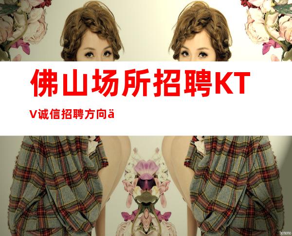 佛山场所招聘KTV诚信招聘方向不对努力白费