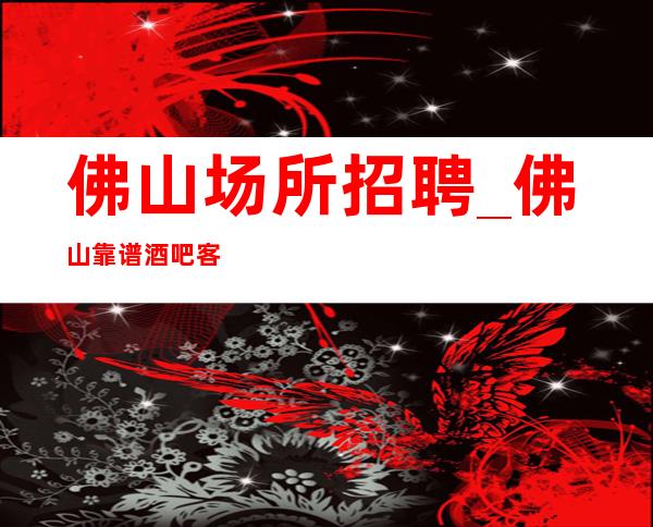 佛山场所招聘_佛山靠谱酒吧客户大方躺着赚不查无疫情