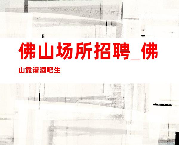 佛山场所招聘_佛山靠谱酒吧生意火新人福利九转丹成