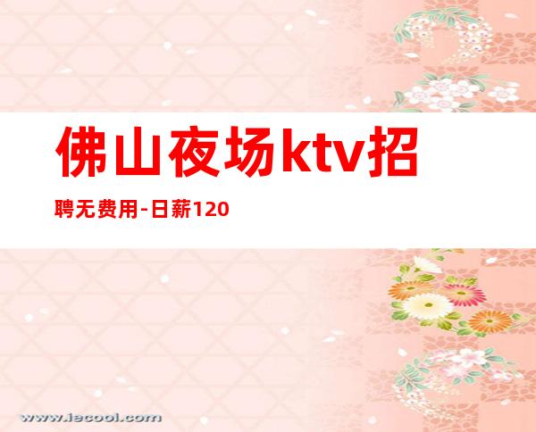 佛山夜场ktv招聘无费用-日薪1200起步无工衣