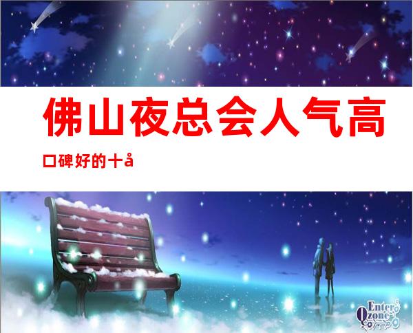 佛山夜总会人气高口碑好的十大夜总会排名