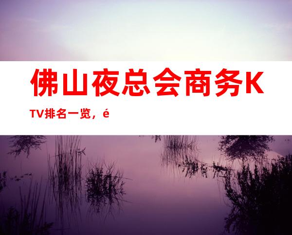 佛山夜总会商务KTV排名一览，高端的夜总会消费水平