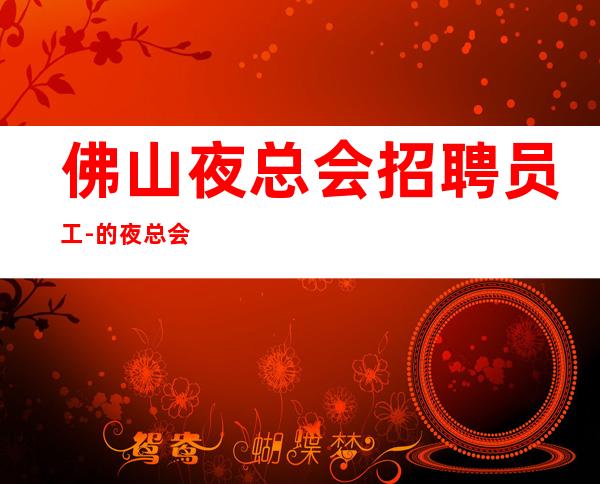 佛山夜总会招聘员工-的夜总会上班无费用无押金