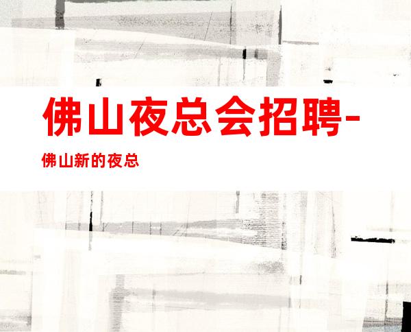 佛山夜总会招聘-佛山新的夜总会压力小躺着赚起当日上岗