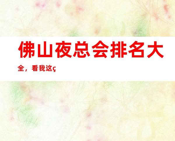 佛山夜总会排名大全,看我这篇文章给你KTV消费价格