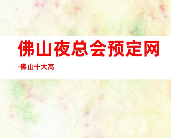 佛山夜总会预定网-佛山十大高档夜总会包厢预订