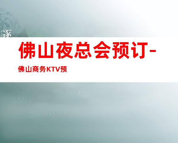 佛山夜总会预订-佛山商务KTV预订-佛山夜场包厢预定