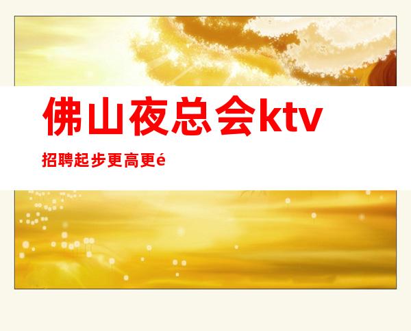 佛山夜总会ktv招聘..起步更高更高KTV招聘
