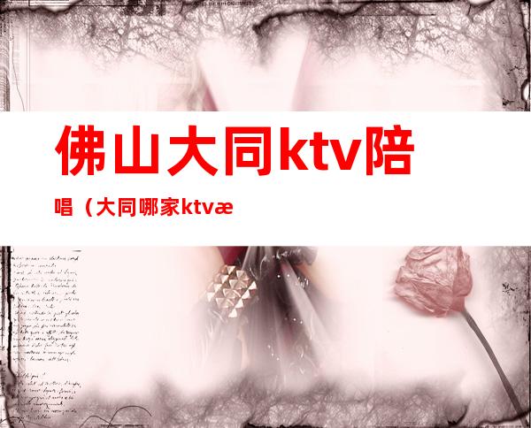 佛山大同ktv陪唱(大同哪家ktv有陪唱)