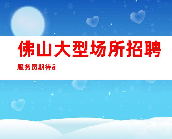 佛山大型场所招聘服务员期待你的加入(兼职)