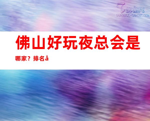 佛山好玩夜总会是哪家?排名前十的让人流连忘返