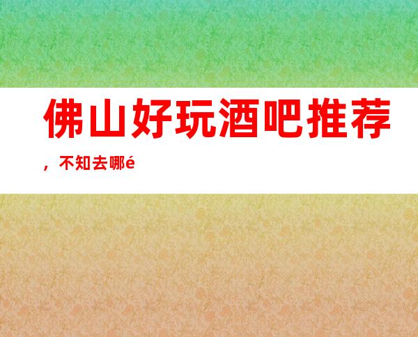 佛山好玩酒吧推荐，不知去哪里不如看看这篇详细指南