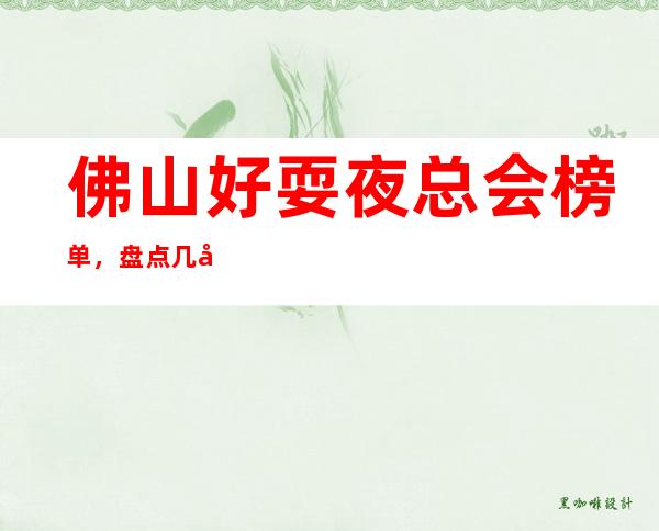 佛山好耍夜总会榜单,盘点几家佛山值得一试的夜总会去处