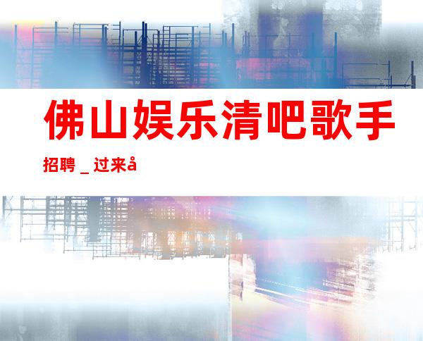 佛山娱乐清吧歌手招聘_过来就上班
