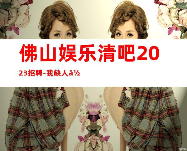 佛山娱乐清吧2023招聘-我缺人你缺诚聘起服务员