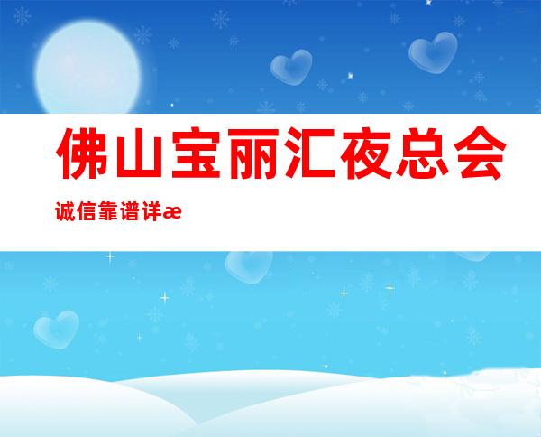 佛山宝丽汇夜总会诚信靠谱详情价格一览