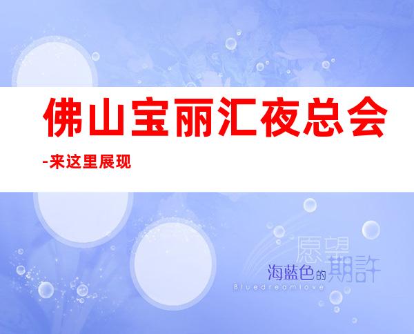 佛山宝丽汇夜总会-来这里展现你的魅力，证明你的实力