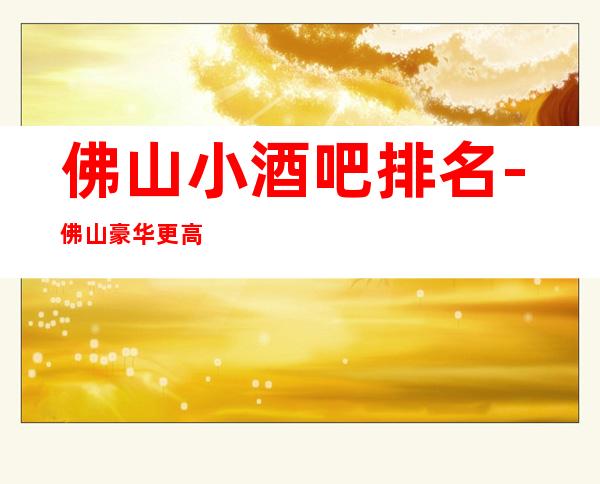 佛山小酒吧排名-佛山豪华更高小酒吧消费排行一览