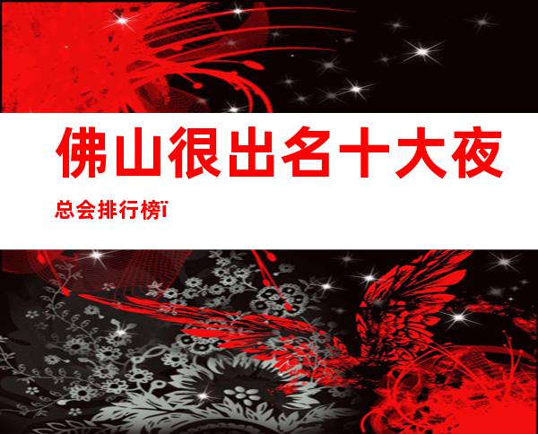 佛山很出名十大夜总会排行榜,包厢档次和消费情况