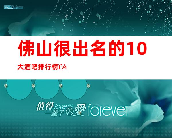 佛山很出名的10大酒吧排行榜，看完这篇文章告诉你