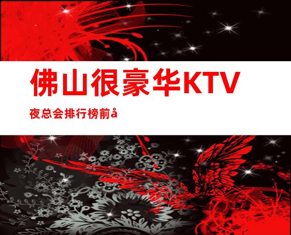 佛山很豪华KTV夜总会排行榜前十你去过哪些
