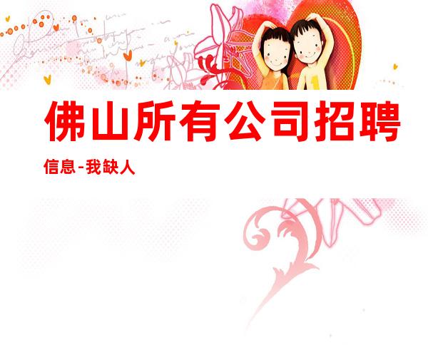 佛山所有公司招聘信息-我缺人你缺钱一个班起
