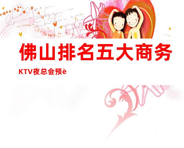 佛山排名五大商务KTV夜总会预订-前五大夜总会消费介绍