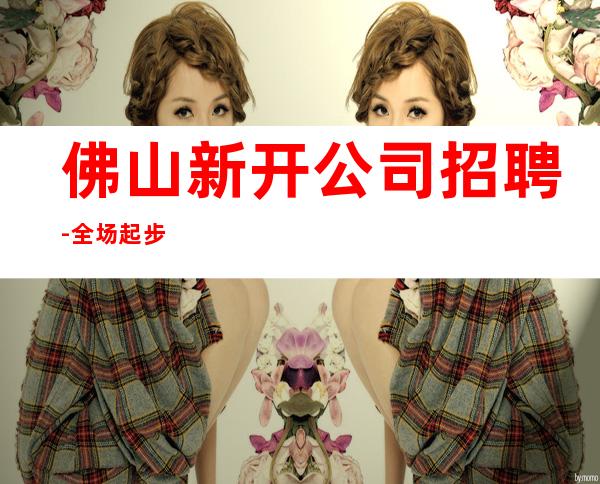 佛山新开公司招聘-全场起步