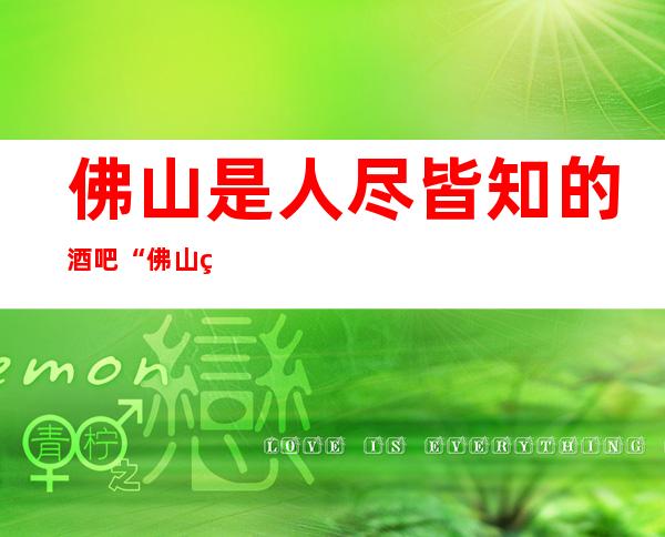 佛山是人尽皆知的酒吧“佛山登圣娱乐酒吧”