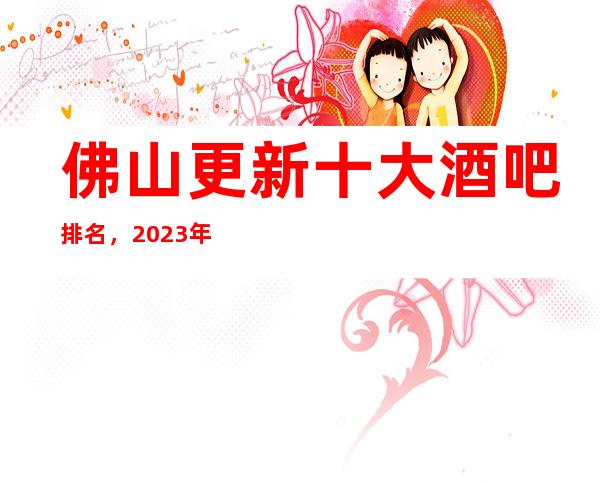 佛山更新十大酒吧排名，2023年这几家你不要再错过了