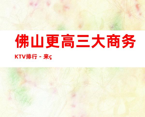 佛山更高三大商务KTV排行－来电预订享受KTV高档服务