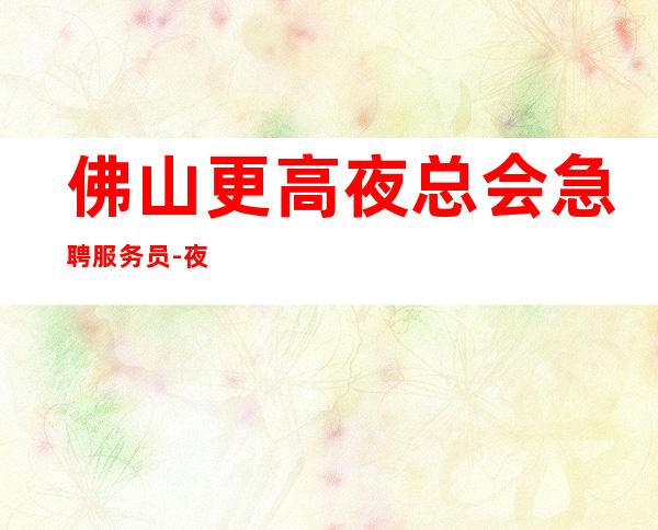佛山更高夜总会急聘服务员-夜总会求职快速查看