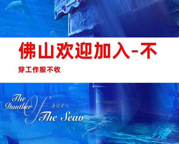 佛山欢迎加入-不穿工作服不收杂费