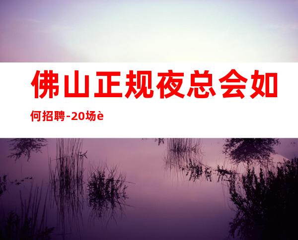 佛山正规夜总会如何招聘-20场跟我可改变现状