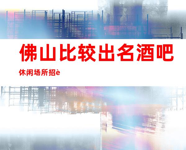 佛山比较出名酒吧休闲场所招聘员工服务员待遇好管住