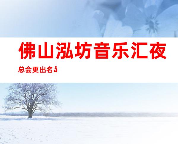 佛山泓坊音乐汇夜总会更出名十大夜总会值得一去